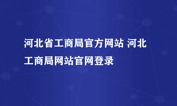 河北省工商局官方网站 河北工商局网站官网登录