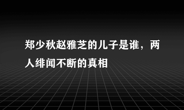 郑少秋赵雅芝的儿子是谁，两人绯闻不断的真相 