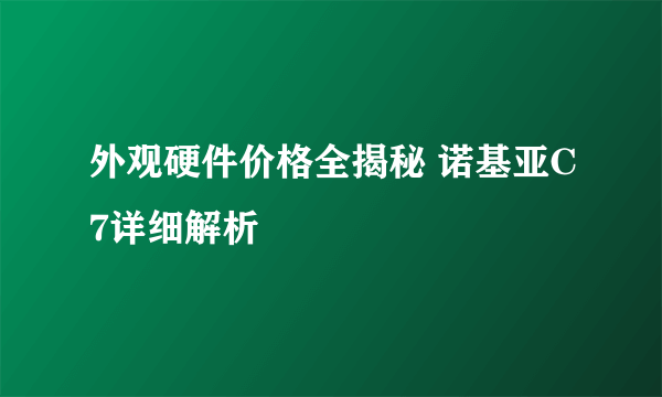 外观硬件价格全揭秘 诺基亚C7详细解析