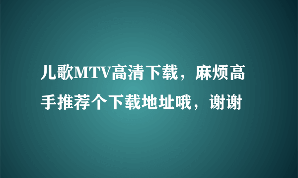 儿歌MTV高清下载，麻烦高手推荐个下载地址哦，谢谢