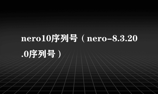 nero10序列号（nero-8.3.20.0序列号）