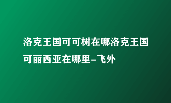 洛克王国可可树在哪洛克王国可丽西亚在哪里-飞外