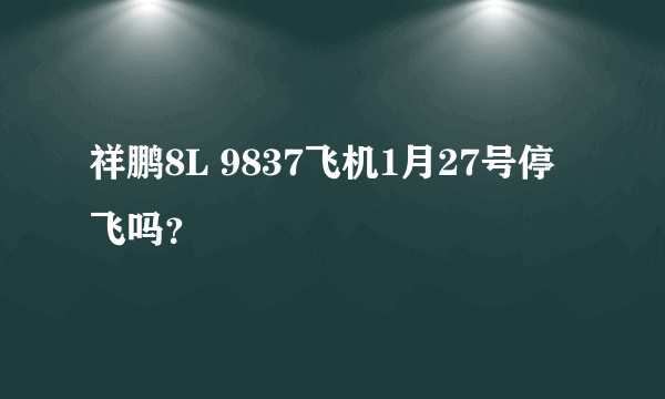 祥鹏8L 9837飞机1月27号停飞吗？