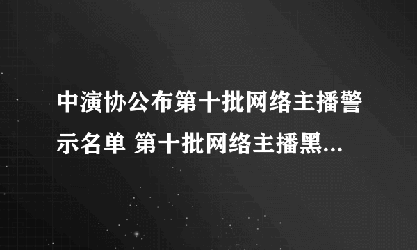 中演协公布第十批网络主播警示名单 第十批网络主播黑名单一览