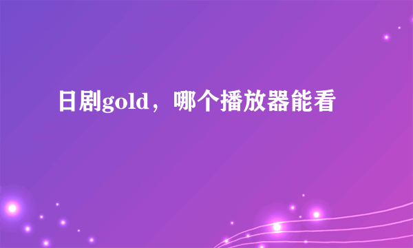 日剧gold，哪个播放器能看