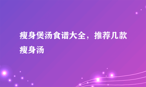 瘦身煲汤食谱大全，推荐几款瘦身汤