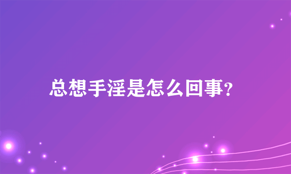 总想手淫是怎么回事？