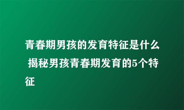 青春期男孩的发育特征是什么 揭秘男孩青春期发育的5个特征