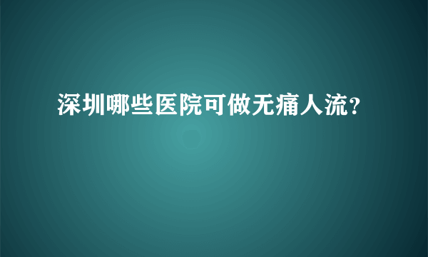 深圳哪些医院可做无痛人流？