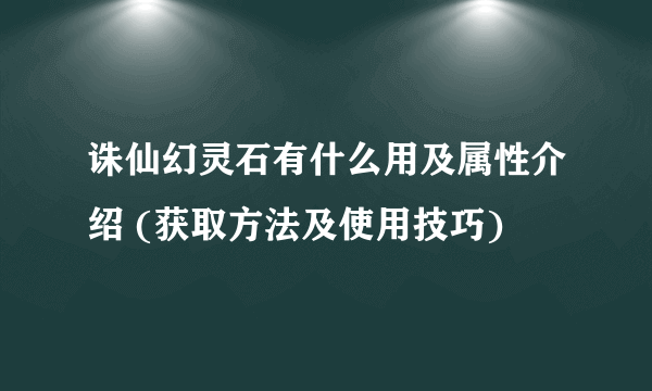 诛仙幻灵石有什么用及属性介绍 (获取方法及使用技巧)