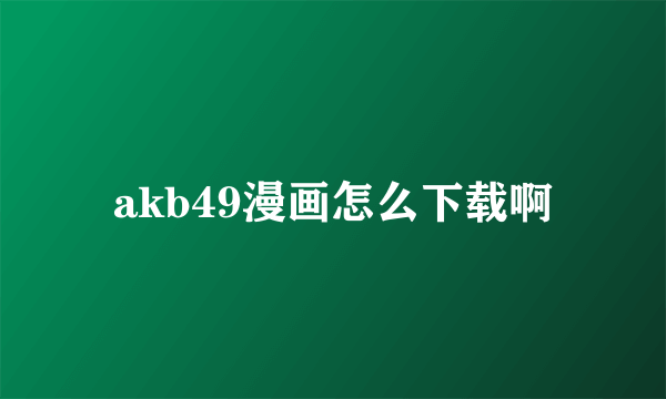 akb49漫画怎么下载啊