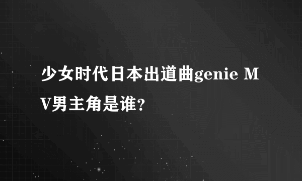 少女时代日本出道曲genie MV男主角是谁？