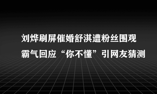 刘烨刷屏催婚舒淇遭粉丝围观霸气回应“你不懂”引网友猜测