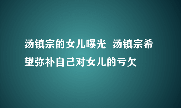 汤镇宗的女儿曝光  汤镇宗希望弥补自己对女儿的亏欠