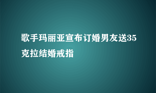 歌手玛丽亚宣布订婚男友送35克拉结婚戒指