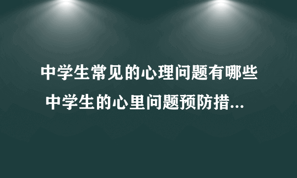 中学生常见的心理问题有哪些 中学生的心里问题预防措施有哪些