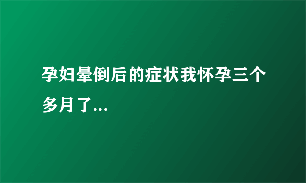 孕妇晕倒后的症状我怀孕三个多月了...