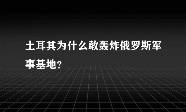 土耳其为什么敢轰炸俄罗斯军事基地？