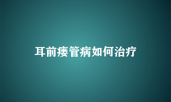 耳前瘘管病如何治疗