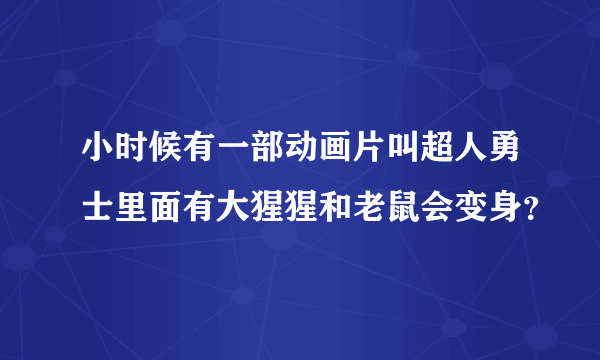 小时候有一部动画片叫超人勇士里面有大猩猩和老鼠会变身？