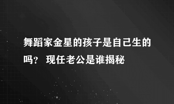 舞蹈家金星的孩子是自己生的吗？ 现任老公是谁揭秘