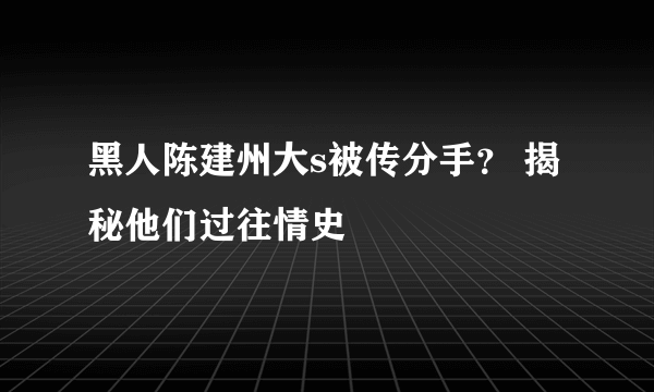 黑人陈建州大s被传分手？ 揭秘他们过往情史