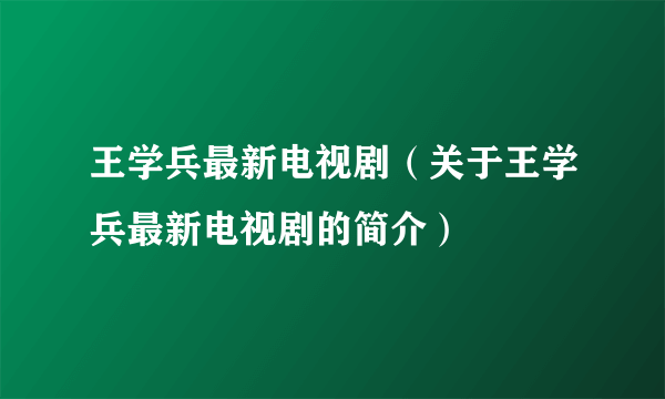 王学兵最新电视剧（关于王学兵最新电视剧的简介）