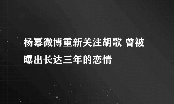 杨幂微博重新关注胡歌 曾被曝出长达三年的恋情