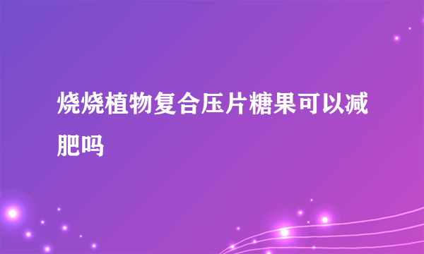 烧烧植物复合压片糖果可以减肥吗