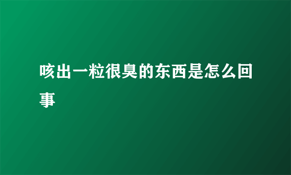 咳出一粒很臭的东西是怎么回事