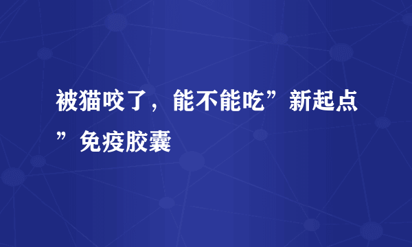 被猫咬了，能不能吃”新起点”免疫胶囊