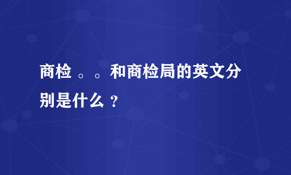 商检 。。和商检局的英文分别是什么 ？