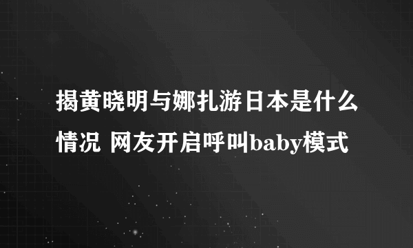 揭黄晓明与娜扎游日本是什么情况 网友开启呼叫baby模式