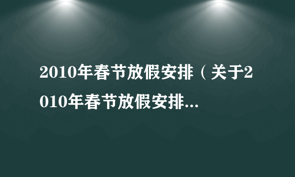 2010年春节放假安排（关于2010年春节放假安排的简介）