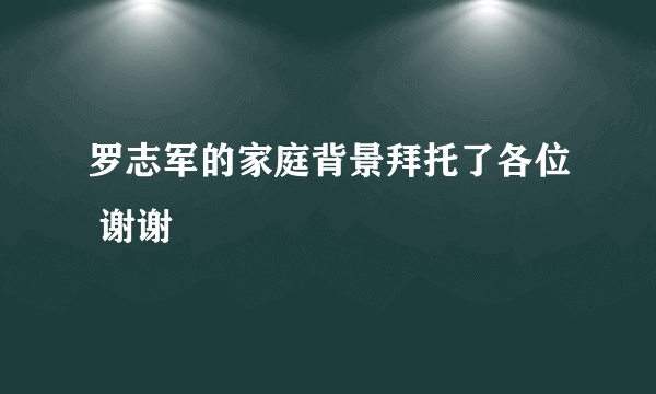 罗志军的家庭背景拜托了各位 谢谢