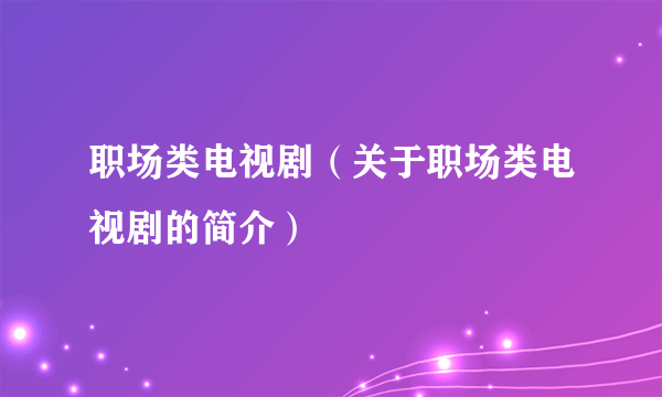 职场类电视剧（关于职场类电视剧的简介）