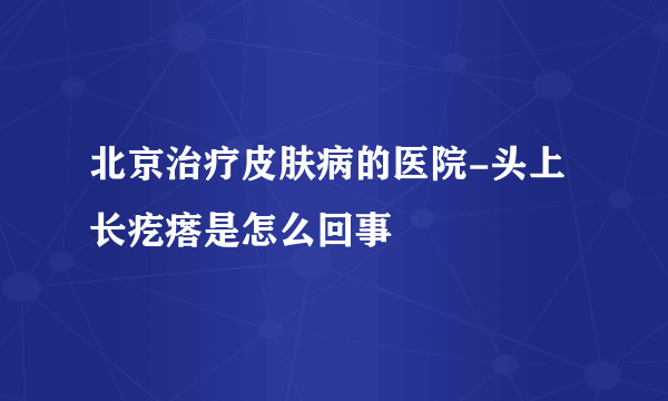 北京治疗皮肤病的医院-头上长疙瘩是怎么回事