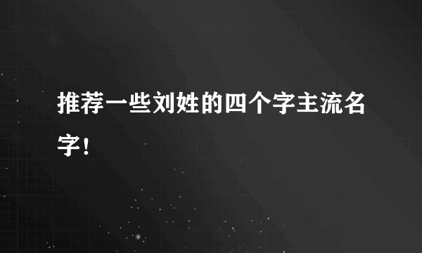 推荐一些刘姓的四个字主流名字！