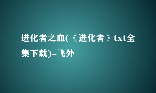 进化者之血(《进化者》txt全集下载)-飞外