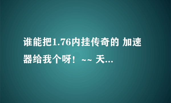 谁能把1.76内挂传奇的 加速器给我个呀！~~ 天天被人欺负的感觉不好受呀，有的朋友麻烦法我邮箱下