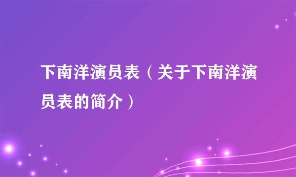 下南洋演员表（关于下南洋演员表的简介）