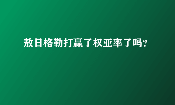 敖日格勒打赢了权亚率了吗？