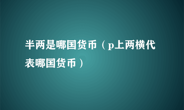 半两是哪国货币（p上两横代表哪国货币）