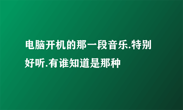 电脑开机的那一段音乐.特别好听.有谁知道是那种