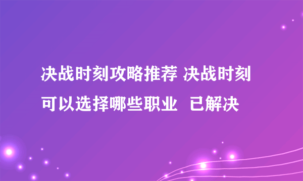 决战时刻攻略推荐 决战时刻可以选择哪些职业  已解决