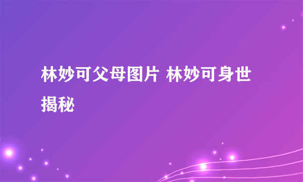 林妙可父母图片 林妙可身世揭秘