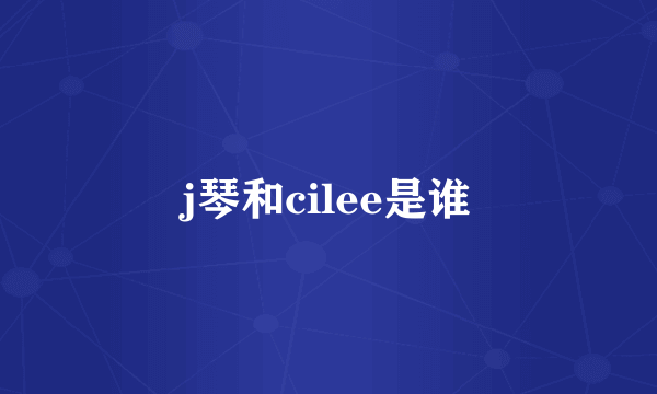 j琴和cilee是谁