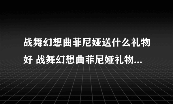 战舞幻想曲菲尼娅送什么礼物好 战舞幻想曲菲尼娅礼物推荐攻略