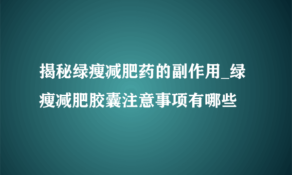 揭秘绿瘦减肥药的副作用_绿瘦减肥胶囊注意事项有哪些