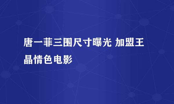 唐一菲三围尺寸曝光 加盟王晶情色电影